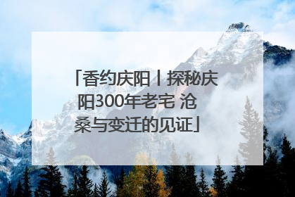 香约庆阳丨探秘庆阳300年老宅 沧桑与变迁的见证