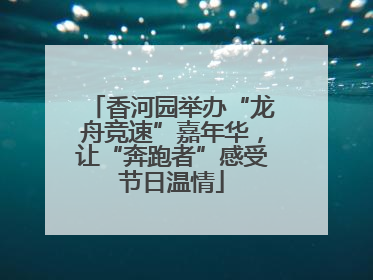 香河园举办“龙舟竞速”嘉年华，让“奔跑者”感受节日温情