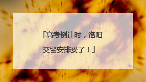 高考倒计时，洛阳交警安排妥了！
