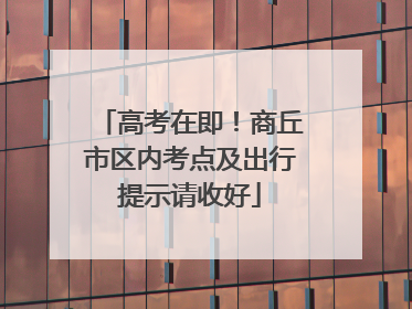 高考在即！商丘市区内考点及出行提示请收好