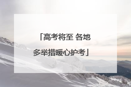 高考将至 各地多举措暖心护考
