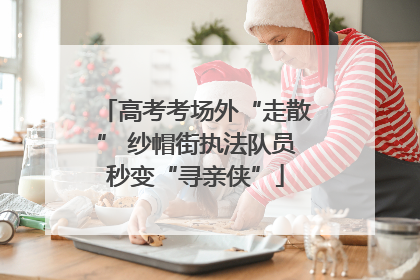 高考考场外“走散” 纱帽街执法队员秒变“寻亲侠”