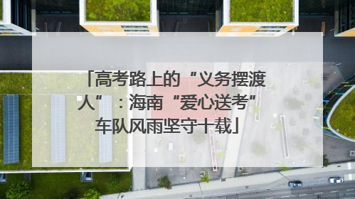 高考路上的“义务摆渡人”：海南“爱心送考”车队风雨坚守十载