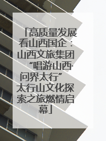 高质量发展看山西国企：山西文旅集团“唱游山西·问界太行” 太行山文化探索之旅燃情启幕