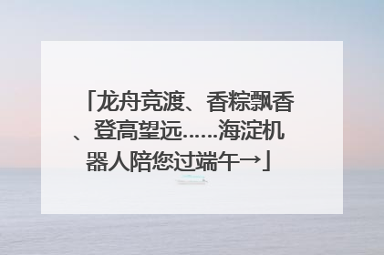 龙舟竞渡、香粽飘香、登高望远……海淀机器人陪您过端午→