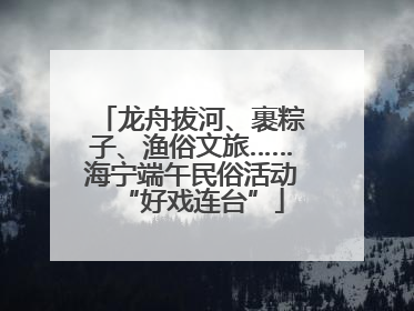 龙舟拔河、裹粽子、渔俗文旅……海宁端午民俗活动“好戏连台”