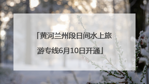 黄河兰州段日间水上旅游专线6月10日开通