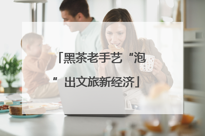 黑茶老手艺“泡”出文旅新经济