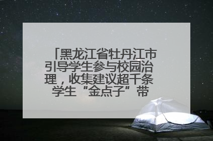 黑龙江省牡丹江市引导学生参与校园治理，收集建议超千条 学生“金点子”带来学校“新样子”