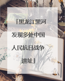 黑龙江黑河发现多处中国人民抗日战争遗址