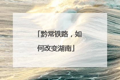 黔常铁路，如何改变湖南
