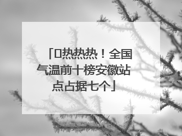 ﻿热热热！全国气温前十榜安徽站点占据七个