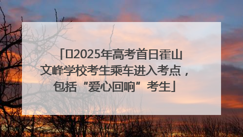 ﻿2025年高考首日霍山文峰学校考生乘车进入考点，包括“爱心回响”考生