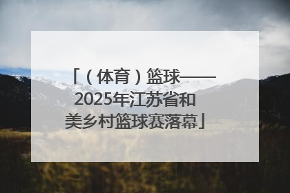 （体育）篮球——2025年江苏省和美乡村篮球赛落幕