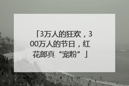 3万人的狂欢，300万人的节日，红花郎真“宠粉”