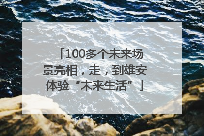 100多个未来场景亮相，走，到雄安体验“未来生活”