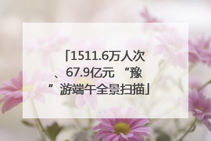 1511.6万人次、67.9亿元 “豫”游端午全景扫描