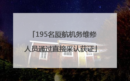 195名厦航机务维修人员通过直接采认获证