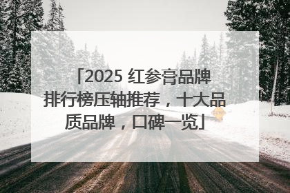 2025 红参膏品牌排行榜压轴推荐，十大品质品牌，口碑一览