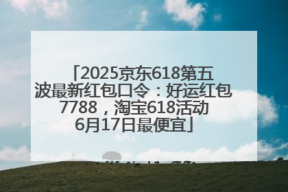 2025京东618第五波最新红包口令：好运红包7788，淘宝618活动6月17日最便宜