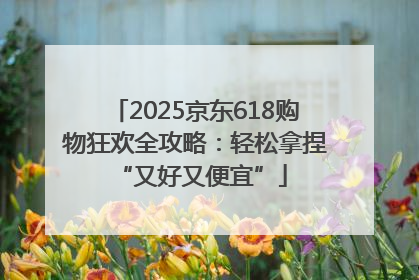 2025京东618购物狂欢全攻略：轻松拿捏 “又好又便宜”