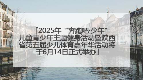 2025年“奔跑吧·少年”儿童青少年主题健身活动暨陕西省第五届少儿体育嘉年华活动将于6月14日正式举办