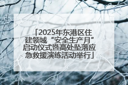 2025年东港区住建领域“安全生产月”启动仪式暨高处坠落应急救援演练活动举行