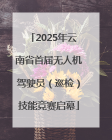 2025年云南省首届无人机驾驶员（巡检）技能竞赛启幕