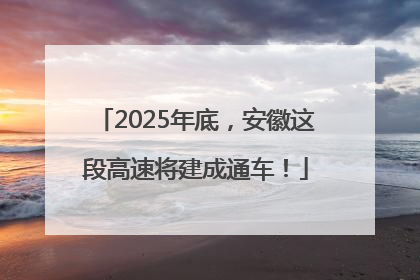 2025年底，安徽这段高速将建成通车！