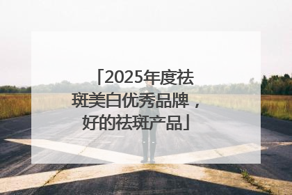 2025年度祛斑美白优秀品牌，好的祛斑产品