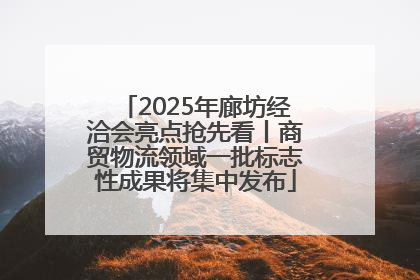 2025年廊坊经洽会亮点抢先看丨商贸物流领域一批标志性成果将集中发布