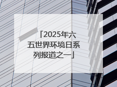 2025年六五世界环境日系列报道之一