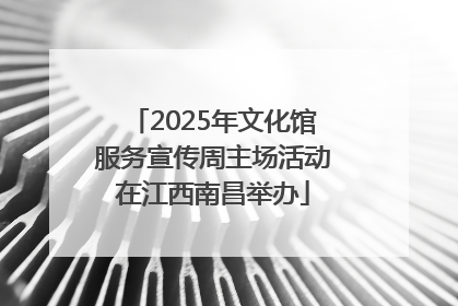 2025年文化馆服务宣传周主场活动在江西南昌举办