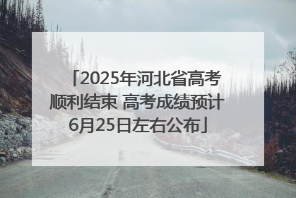 2025年河北省高考顺利结束 高考成绩预计6月25日左右公布