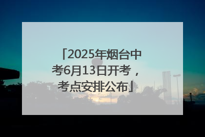 2025年烟台中考6月13日开考，考点安排公布