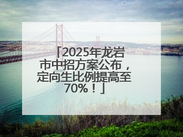 2025年龙岩市中招方案公布，定向生比例提高至70%！