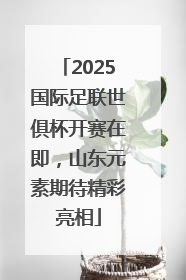 2025国际足联世俱杯开赛在即，山东元素期待精彩亮相