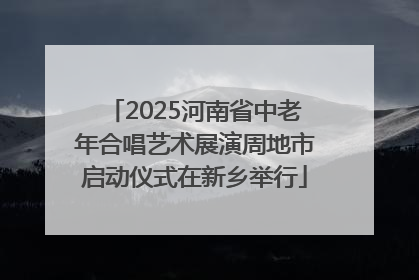 2025河南省中老年合唱艺术展演周地市启动仪式在新乡举行