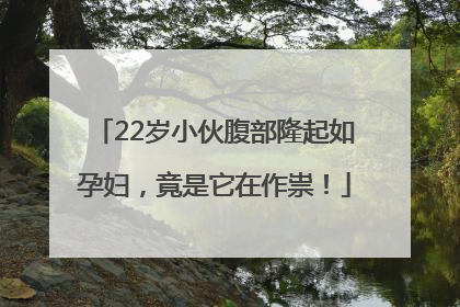 22岁小伙腹部隆起如孕妇，竟是它在作祟！