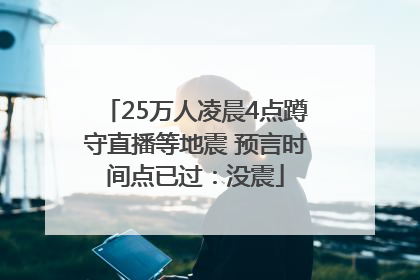 25万人凌晨4点蹲守直播等地震 预言时间点已过：没震
