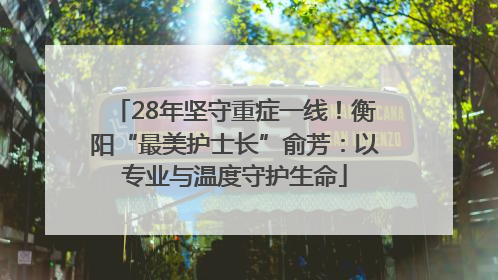 28年坚守重症一线！衡阳“最美护士长”俞芳：以专业与温度守护生命