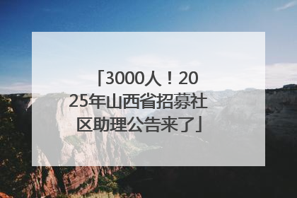 3000人！2025年山西省招募社区助理公告来了