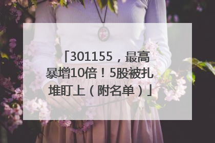 301155，最高暴增10倍！5股被扎堆盯上（附名单）