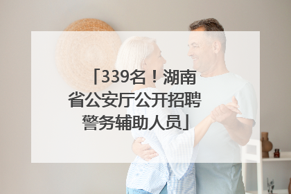 339名！湖南省公安厅公开招聘警务辅助人员