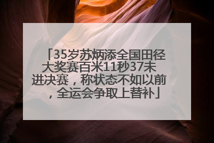 35岁苏炳添全国田径大奖赛百米11秒37未进决赛，称状态不如以前，全运会争取上替补
