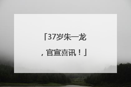 37岁朱一龙，官宣喜讯！