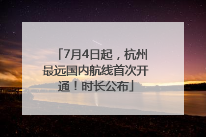 7月4日起，杭州最远国内航线首次开通！时长公布