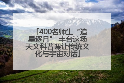400名师生“追星逐月” 丰台这场天文科普课让传统文化与宇宙对话