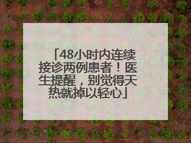48小时内连续接诊两例患者！医生提醒，别觉得天热就掉以轻心