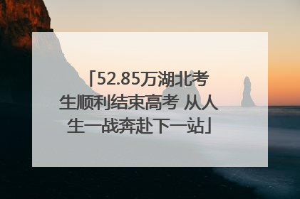 52.85万湖北考生顺利结束高考 从人生一战奔赴下一站